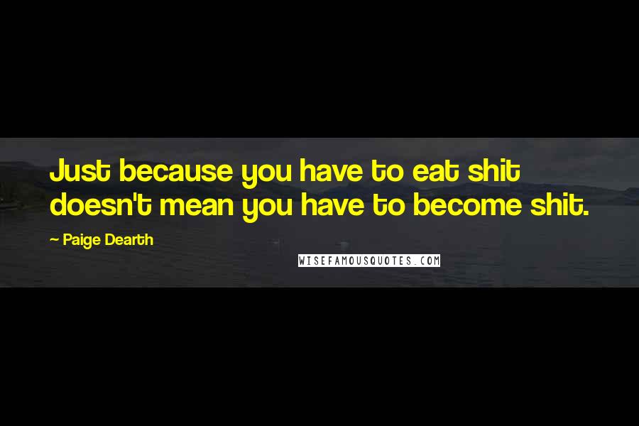 Paige Dearth Quotes: Just because you have to eat shit doesn't mean you have to become shit.