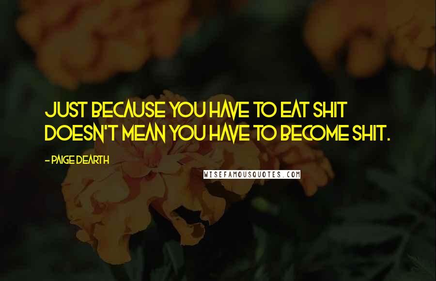 Paige Dearth Quotes: Just because you have to eat shit doesn't mean you have to become shit.