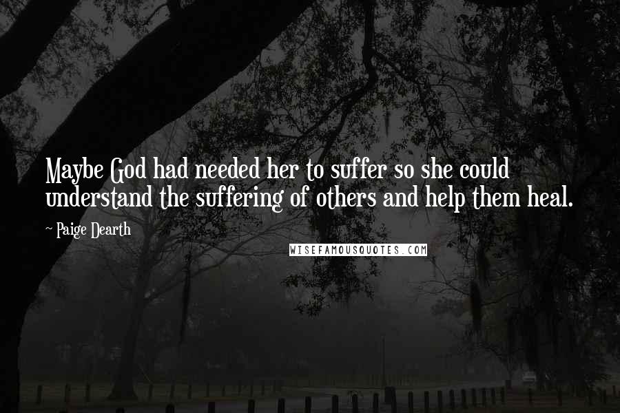 Paige Dearth Quotes: Maybe God had needed her to suffer so she could understand the suffering of others and help them heal.