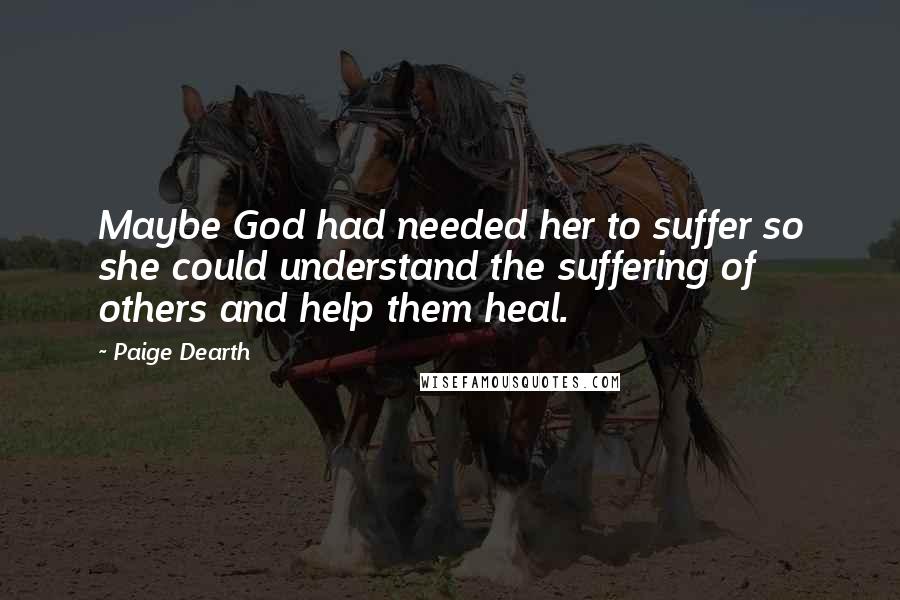 Paige Dearth Quotes: Maybe God had needed her to suffer so she could understand the suffering of others and help them heal.