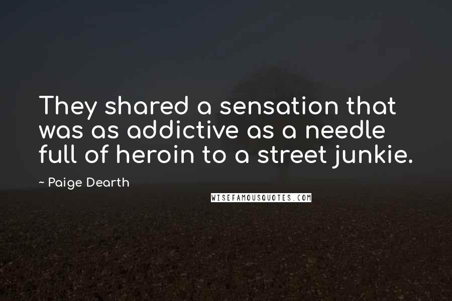 Paige Dearth Quotes: They shared a sensation that was as addictive as a needle full of heroin to a street junkie.