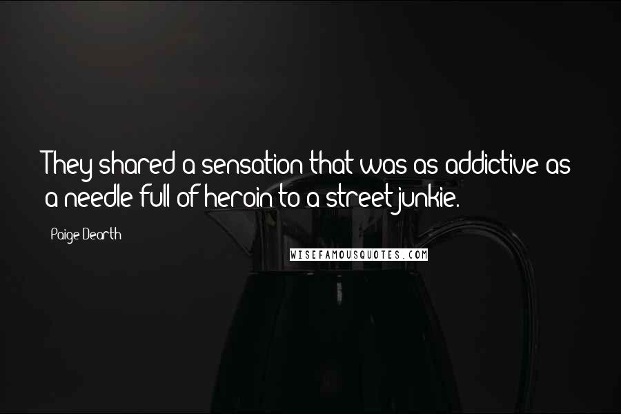 Paige Dearth Quotes: They shared a sensation that was as addictive as a needle full of heroin to a street junkie.