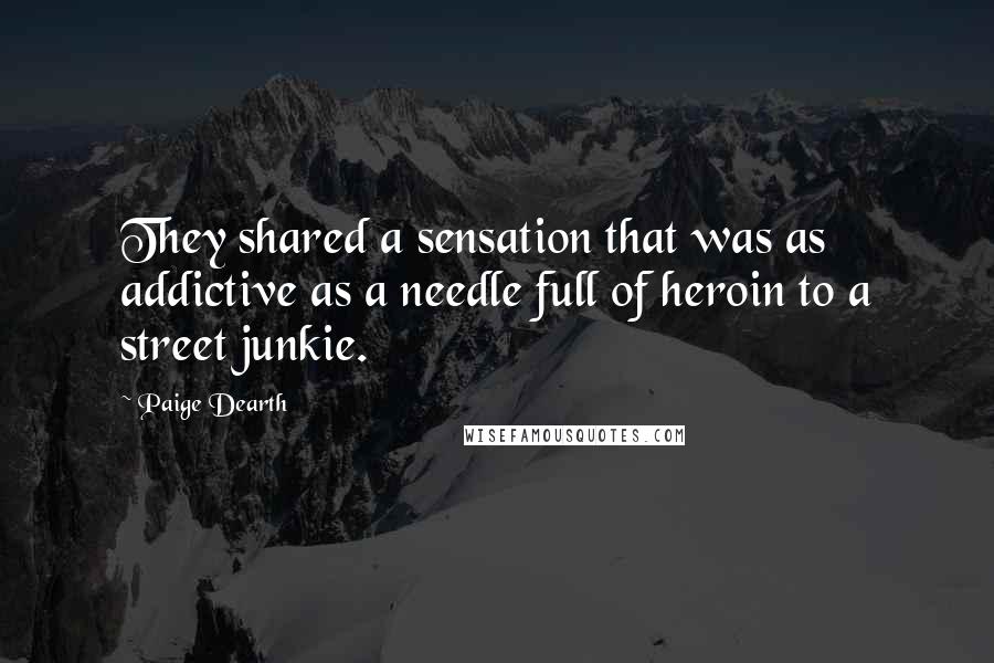 Paige Dearth Quotes: They shared a sensation that was as addictive as a needle full of heroin to a street junkie.