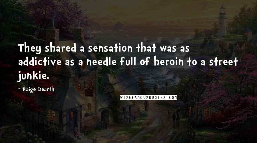 Paige Dearth Quotes: They shared a sensation that was as addictive as a needle full of heroin to a street junkie.