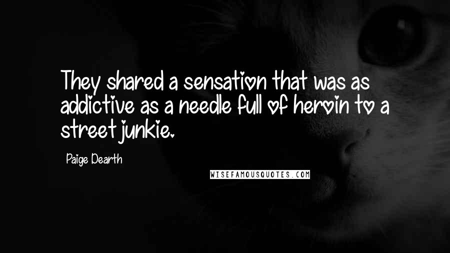 Paige Dearth Quotes: They shared a sensation that was as addictive as a needle full of heroin to a street junkie.