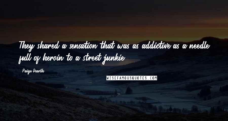 Paige Dearth Quotes: They shared a sensation that was as addictive as a needle full of heroin to a street junkie.