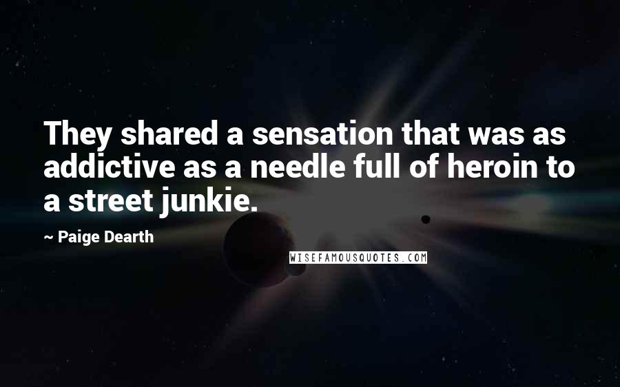 Paige Dearth Quotes: They shared a sensation that was as addictive as a needle full of heroin to a street junkie.