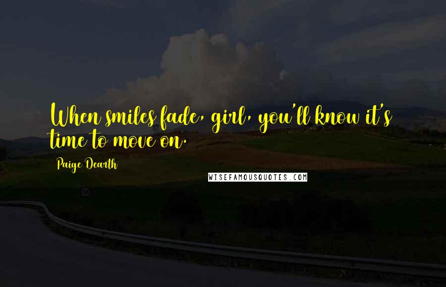 Paige Dearth Quotes: When smiles fade, girl, you'll know it's time to move on.