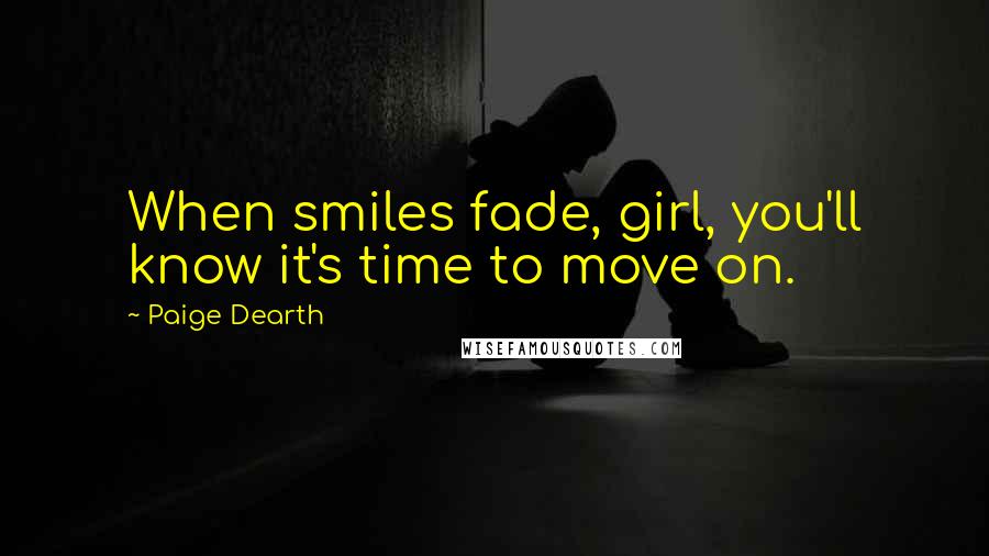 Paige Dearth Quotes: When smiles fade, girl, you'll know it's time to move on.