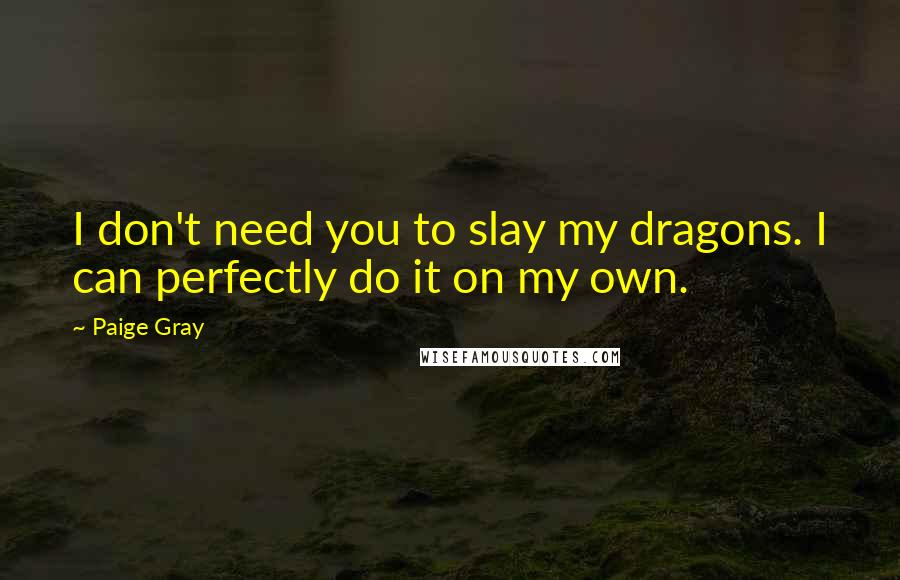 Paige Gray Quotes: I don't need you to slay my dragons. I can perfectly do it on my own.