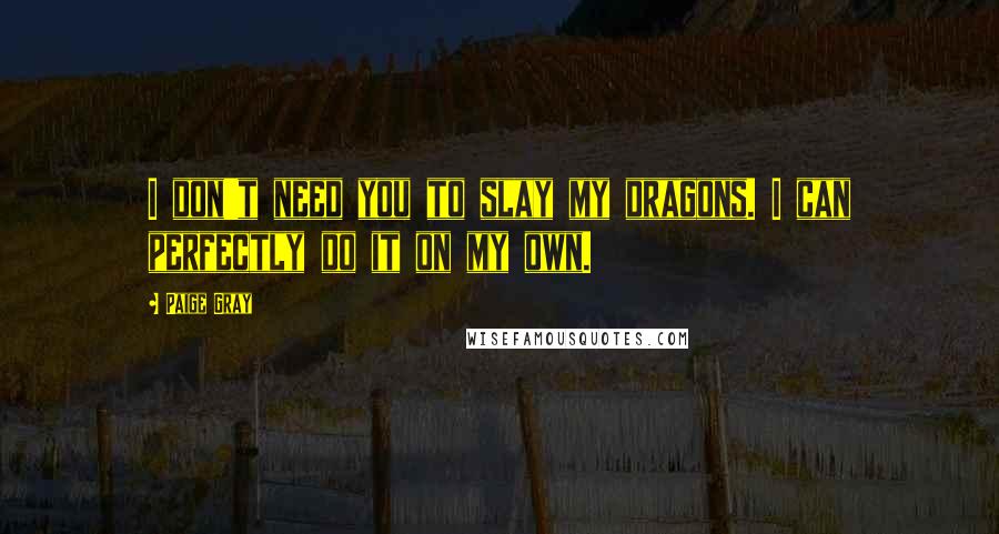 Paige Gray Quotes: I don't need you to slay my dragons. I can perfectly do it on my own.