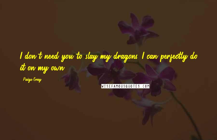 Paige Gray Quotes: I don't need you to slay my dragons. I can perfectly do it on my own.