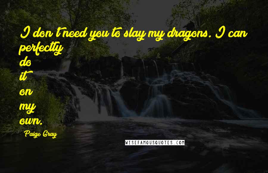 Paige Gray Quotes: I don't need you to slay my dragons. I can perfectly do it on my own.
