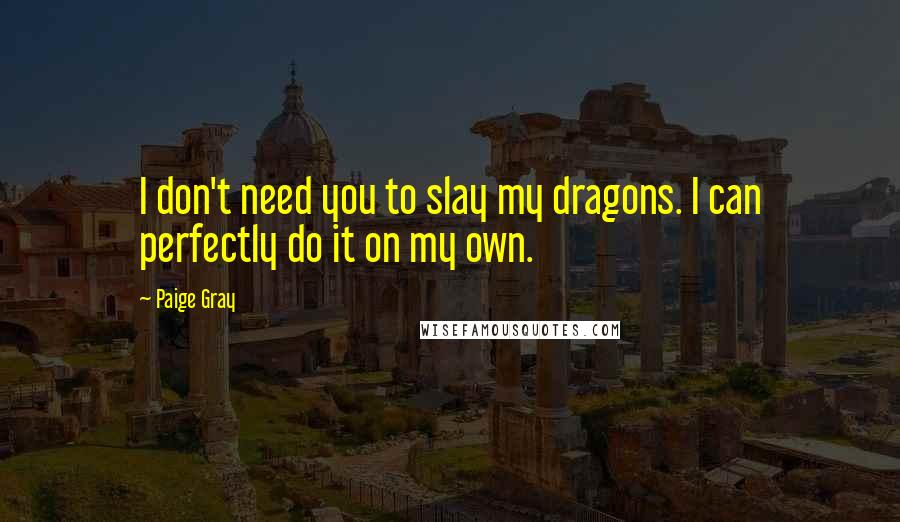 Paige Gray Quotes: I don't need you to slay my dragons. I can perfectly do it on my own.