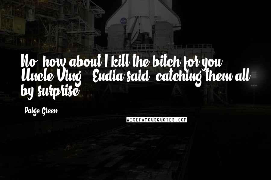 Paige Green Quotes: No, how about I kill the bitch for you, Uncle Ving?" Endia said, catching them all by surprise.