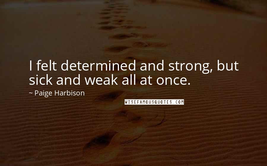 Paige Harbison Quotes: I felt determined and strong, but sick and weak all at once.