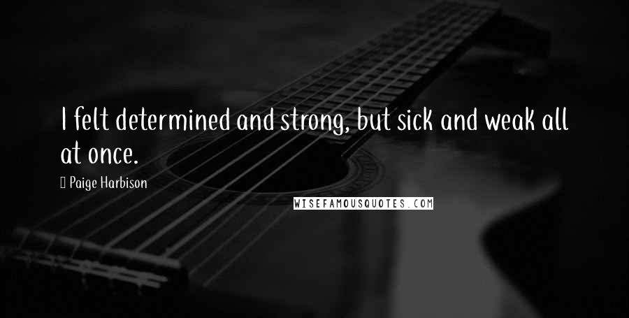 Paige Harbison Quotes: I felt determined and strong, but sick and weak all at once.
