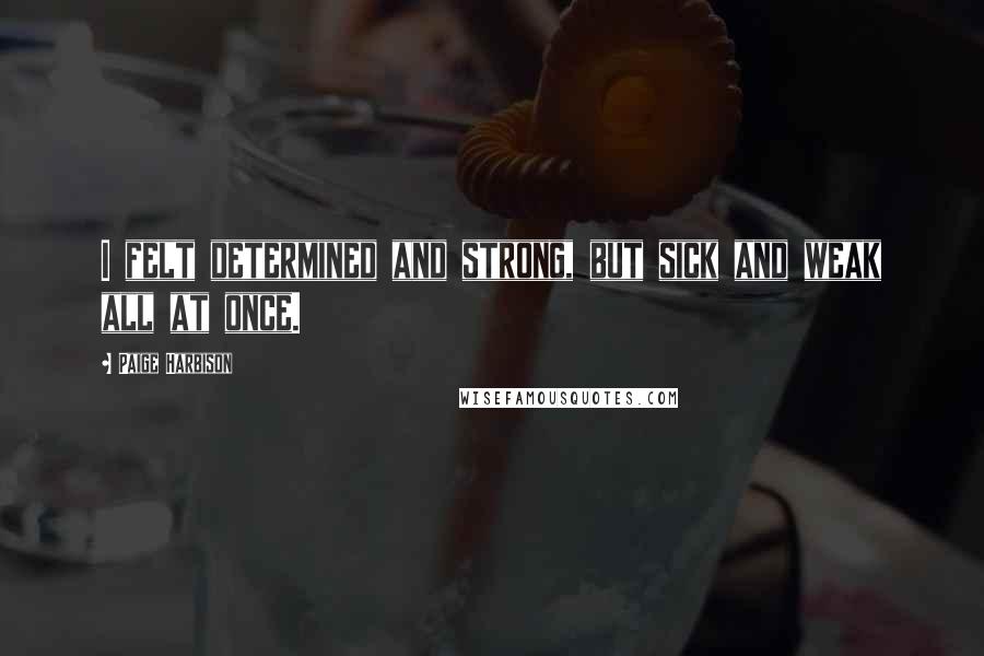 Paige Harbison Quotes: I felt determined and strong, but sick and weak all at once.