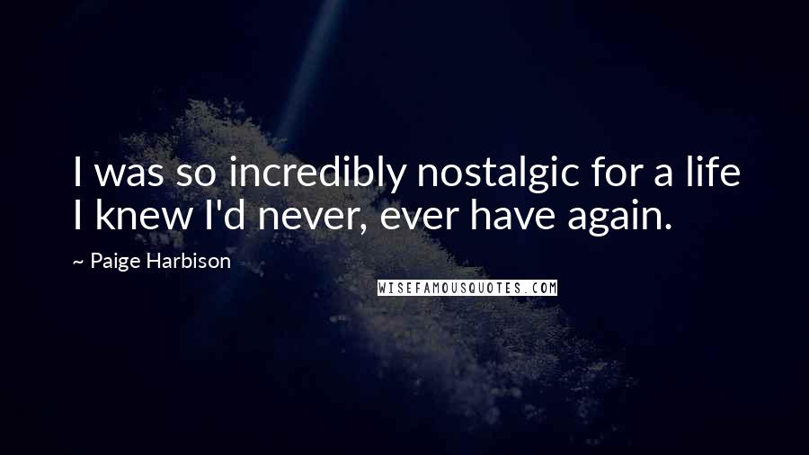 Paige Harbison Quotes: I was so incredibly nostalgic for a life I knew I'd never, ever have again.