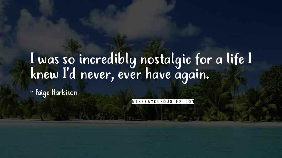 Paige Harbison Quotes: I was so incredibly nostalgic for a life I knew I'd never, ever have again.