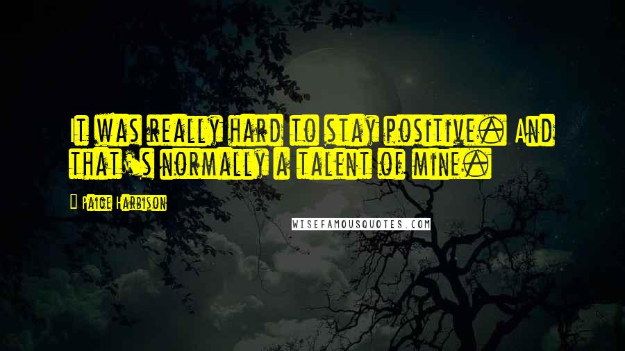 Paige Harbison Quotes: It was really hard to stay positive. And that's normally a talent of mine.