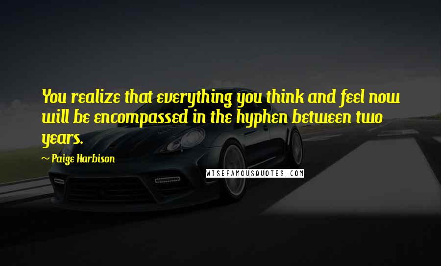 Paige Harbison Quotes: You realize that everything you think and feel now will be encompassed in the hyphen between two years.