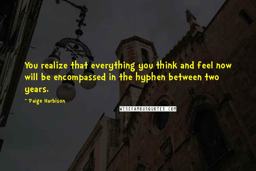 Paige Harbison Quotes: You realize that everything you think and feel now will be encompassed in the hyphen between two years.