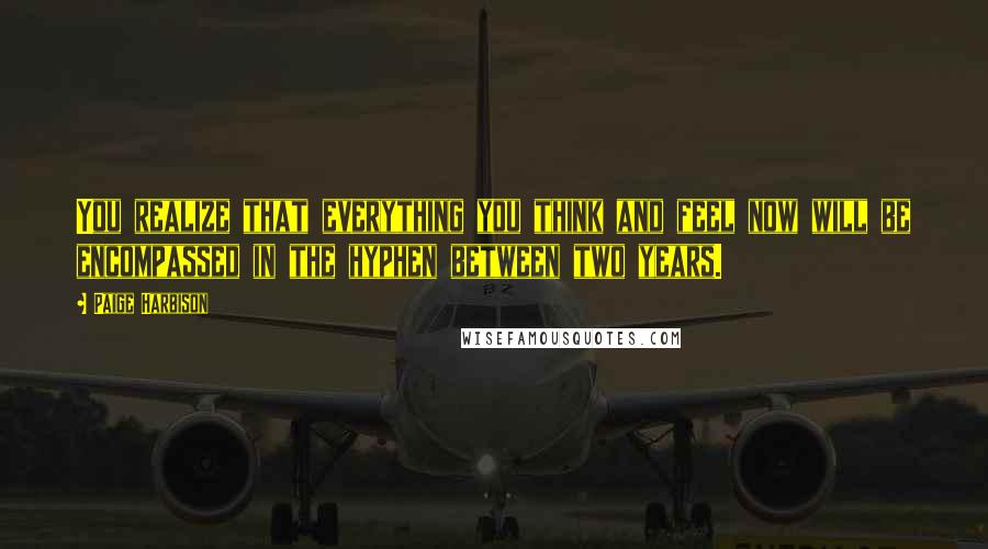 Paige Harbison Quotes: You realize that everything you think and feel now will be encompassed in the hyphen between two years.