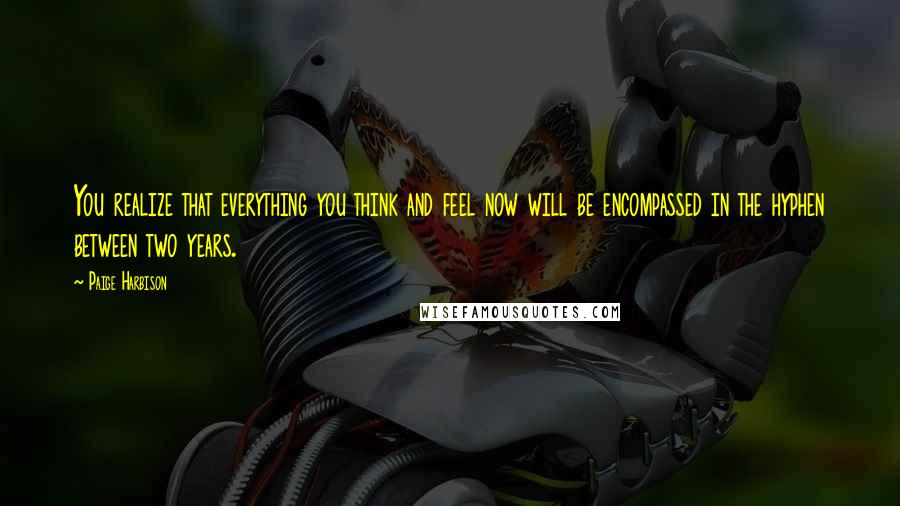 Paige Harbison Quotes: You realize that everything you think and feel now will be encompassed in the hyphen between two years.