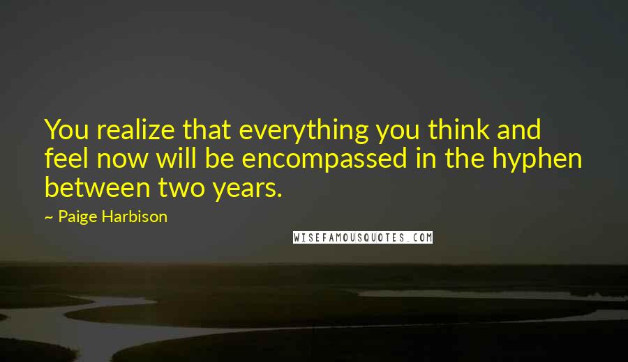 Paige Harbison Quotes: You realize that everything you think and feel now will be encompassed in the hyphen between two years.