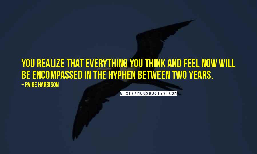 Paige Harbison Quotes: You realize that everything you think and feel now will be encompassed in the hyphen between two years.