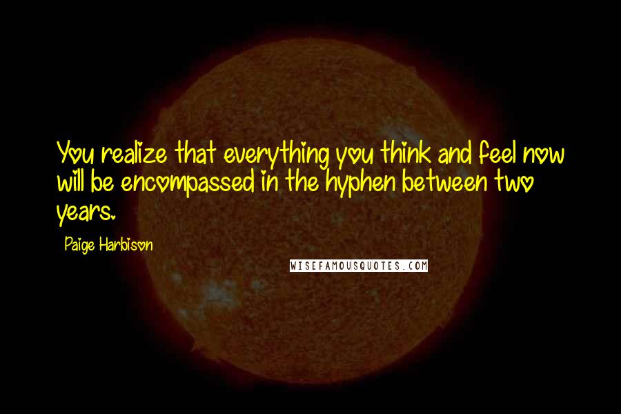 Paige Harbison Quotes: You realize that everything you think and feel now will be encompassed in the hyphen between two years.