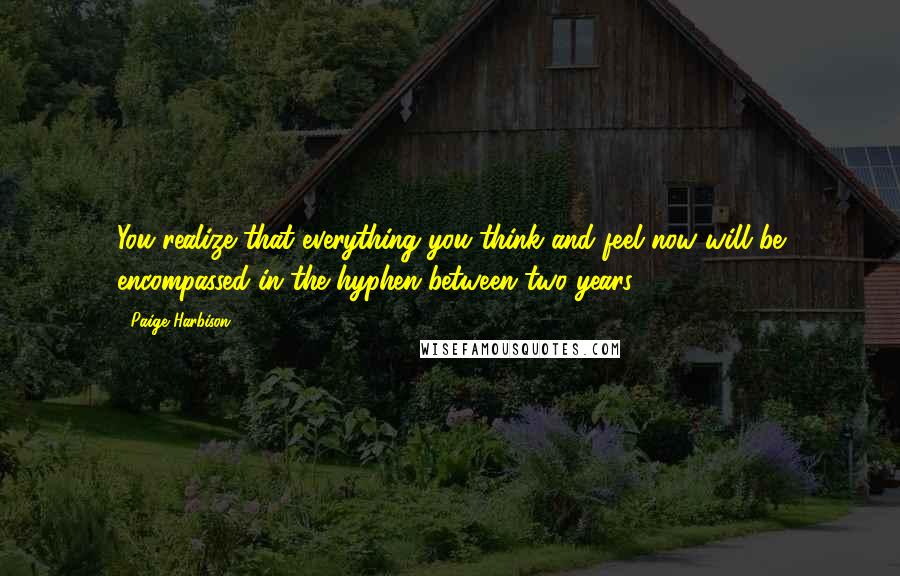 Paige Harbison Quotes: You realize that everything you think and feel now will be encompassed in the hyphen between two years.