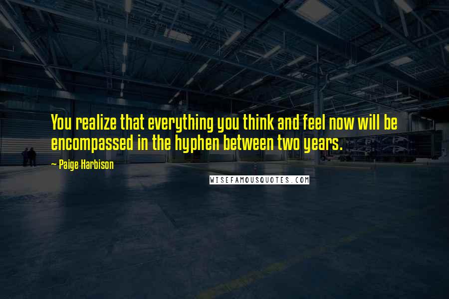 Paige Harbison Quotes: You realize that everything you think and feel now will be encompassed in the hyphen between two years.