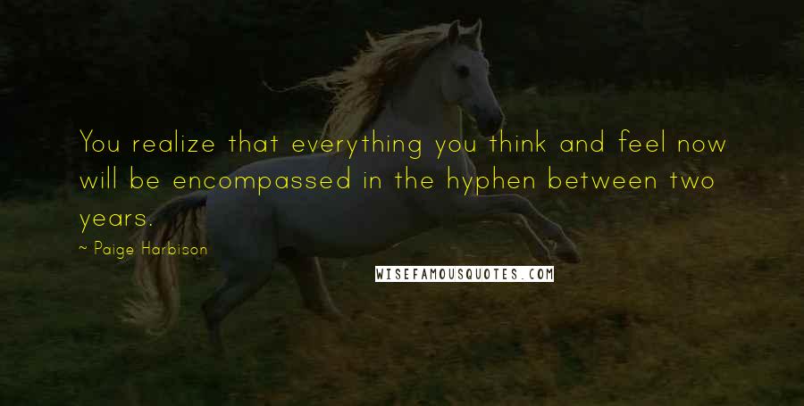 Paige Harbison Quotes: You realize that everything you think and feel now will be encompassed in the hyphen between two years.
