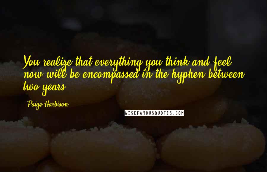 Paige Harbison Quotes: You realize that everything you think and feel now will be encompassed in the hyphen between two years.