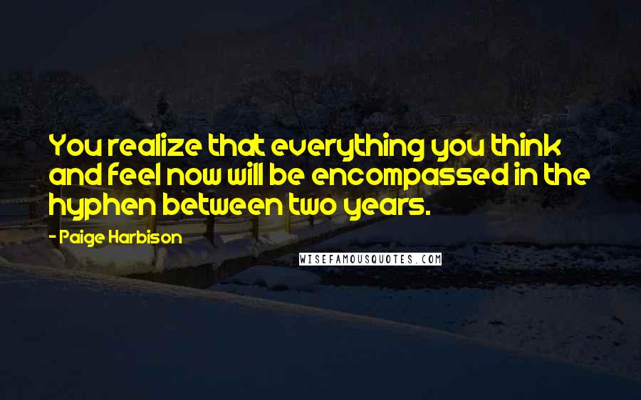 Paige Harbison Quotes: You realize that everything you think and feel now will be encompassed in the hyphen between two years.