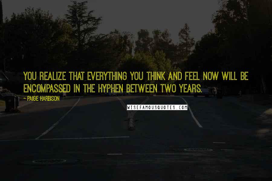 Paige Harbison Quotes: You realize that everything you think and feel now will be encompassed in the hyphen between two years.