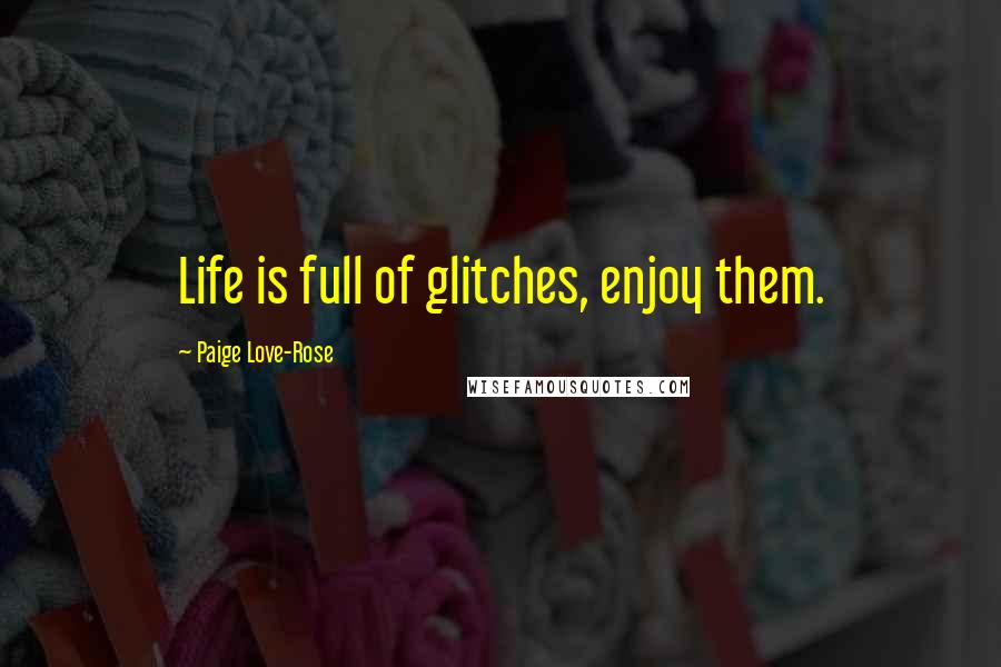 Paige Love-Rose Quotes: Life is full of glitches, enjoy them.