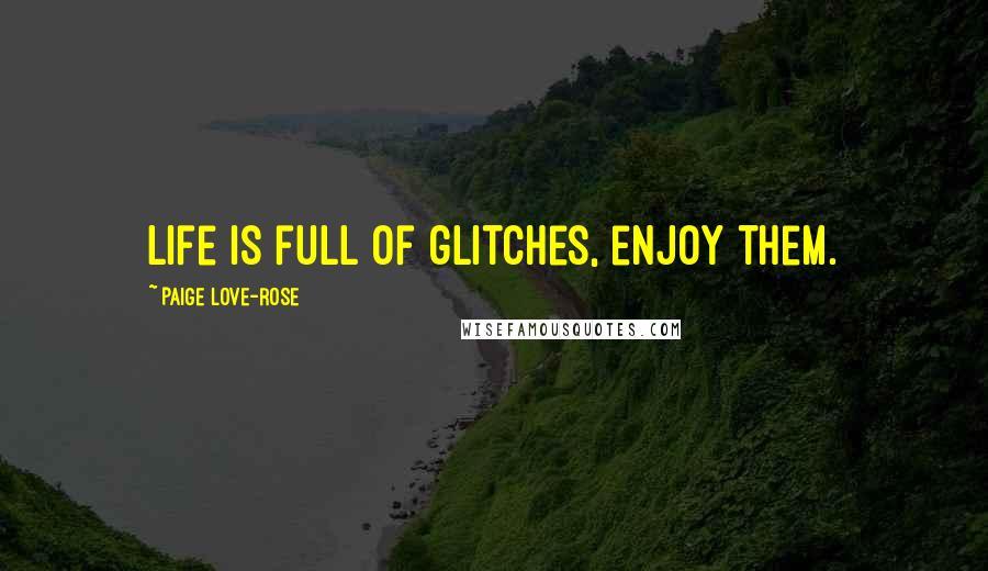 Paige Love-Rose Quotes: Life is full of glitches, enjoy them.