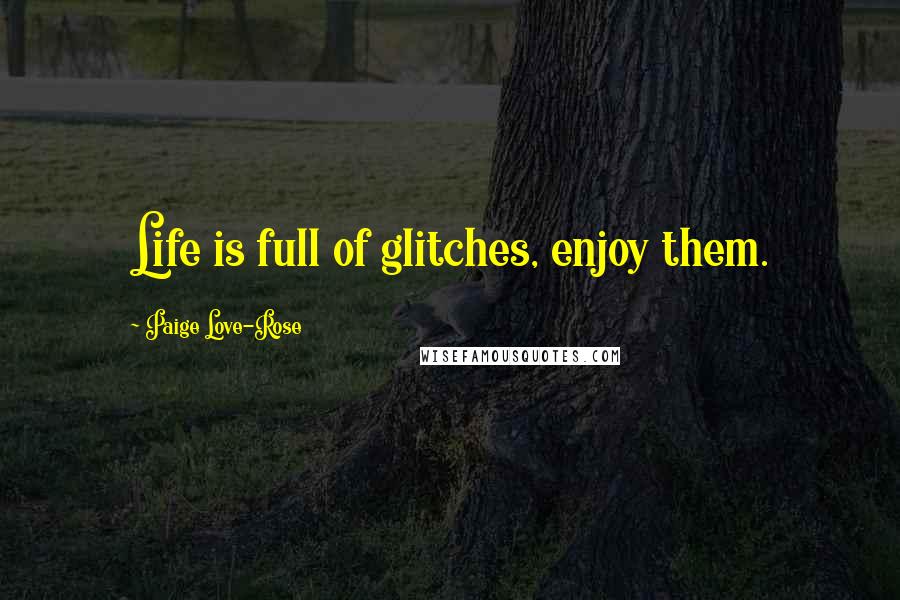 Paige Love-Rose Quotes: Life is full of glitches, enjoy them.