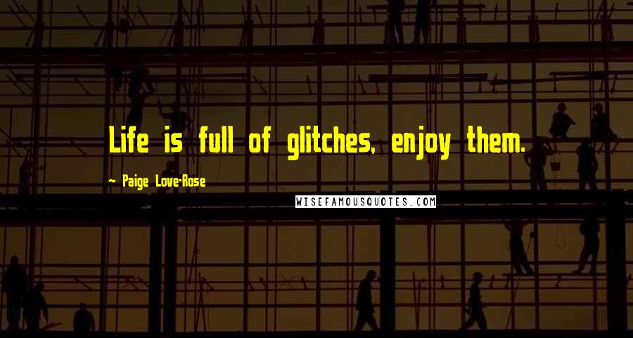 Paige Love-Rose Quotes: Life is full of glitches, enjoy them.