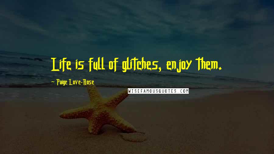 Paige Love-Rose Quotes: Life is full of glitches, enjoy them.