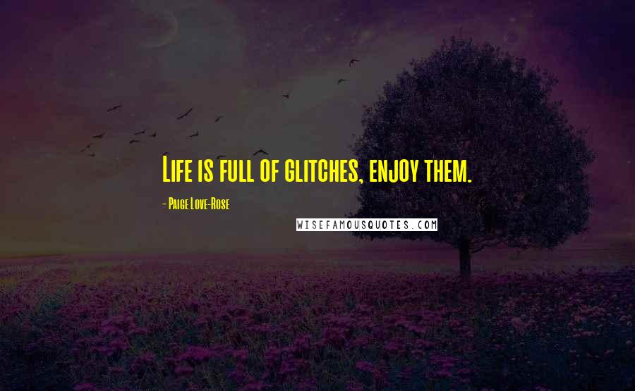 Paige Love-Rose Quotes: Life is full of glitches, enjoy them.