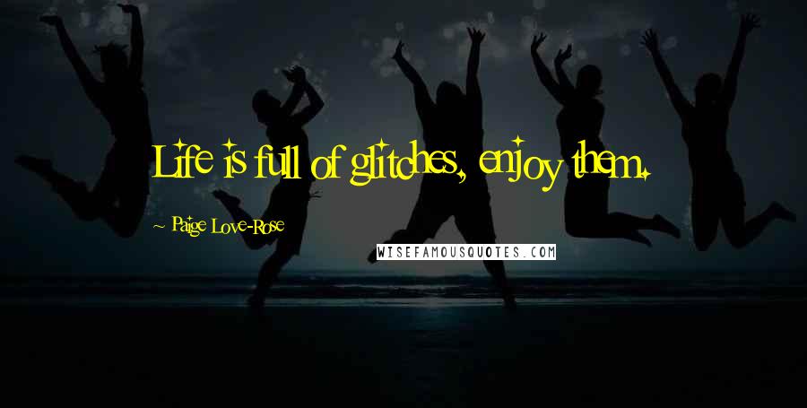 Paige Love-Rose Quotes: Life is full of glitches, enjoy them.