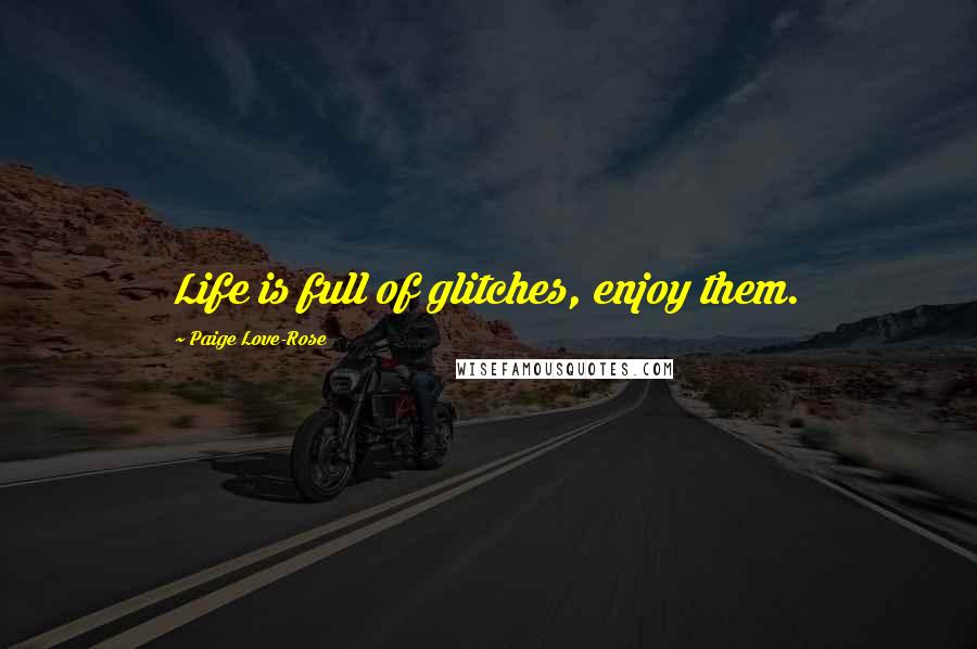 Paige Love-Rose Quotes: Life is full of glitches, enjoy them.