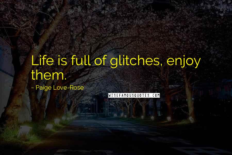 Paige Love-Rose Quotes: Life is full of glitches, enjoy them.