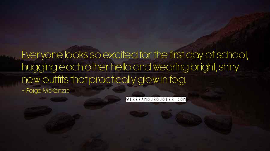 Paige McKenzie Quotes: Everyone looks so excited for the first day of school, hugging each other hello and wearing bright, shiny new outfits that practically glow in fog.