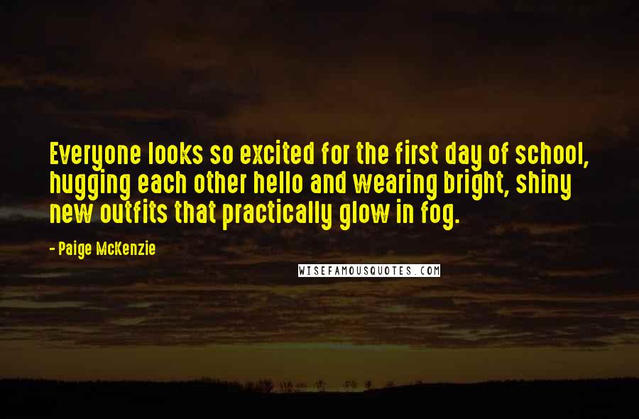 Paige McKenzie Quotes: Everyone looks so excited for the first day of school, hugging each other hello and wearing bright, shiny new outfits that practically glow in fog.