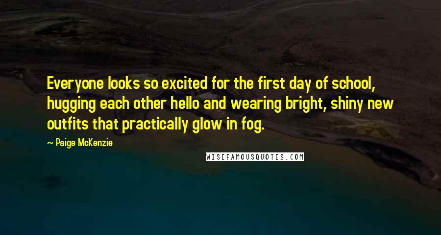 Paige McKenzie Quotes: Everyone looks so excited for the first day of school, hugging each other hello and wearing bright, shiny new outfits that practically glow in fog.